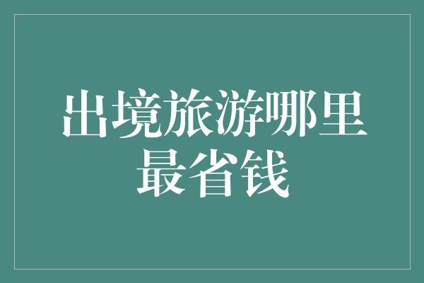 出境旅游哪里最省钱