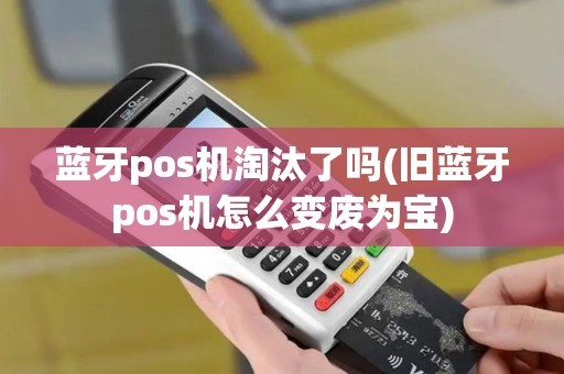 蓝牙pos机淘汰了吗(旧蓝牙pos机怎么变废为宝)