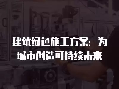 建筑绿色施工方案：为城市创造可持续未来