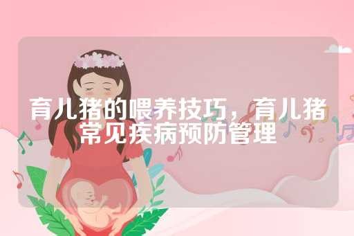 育儿猪的喂养技巧，育儿猪常见疾病预防管理