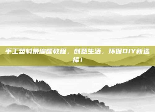 手工塑料条编筐教程,创意生活,环保DIY新选择!