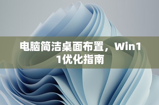 电脑简洁桌面布置，Win11优化指南 第1张