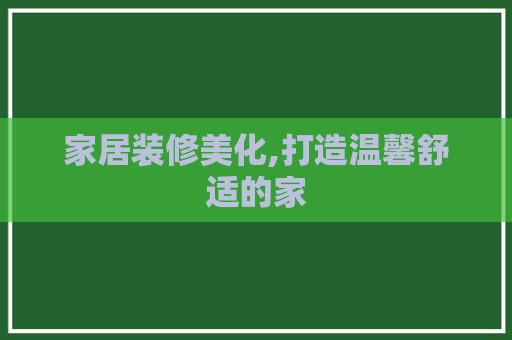 家居装修美化,打造温馨舒适的家