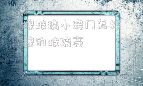 擦玻璃小窍门怎样擦的玻璃亮