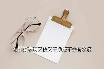 怎样擦玻璃又快又干净还不会有水痕
