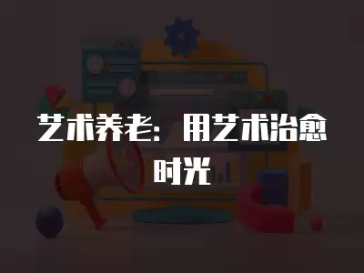 艺术养老：用艺术治愈时光