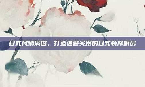 日式风情满溢,打造温馨实用的日式装修厨房