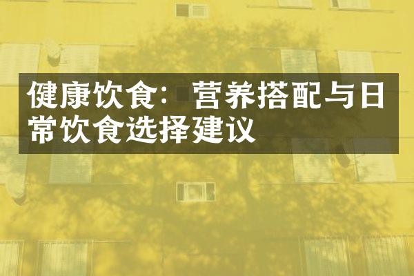 健康饮食：营养搭配与日常饮食选择建议
