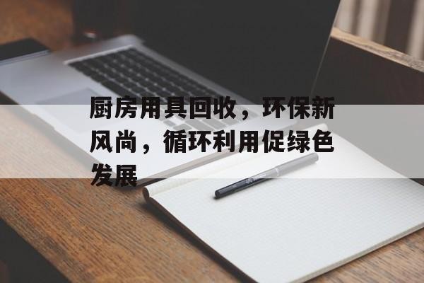 厨房用具回收，环保新风尚，循环利用促绿色发展