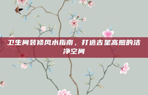 卫生间装修风水指南,打造吉星高照的洁净空间