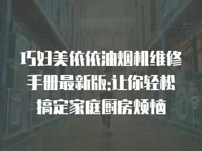巧妇美依依油烟机维修手册最新版:让你轻松搞定家庭厨房烦恼