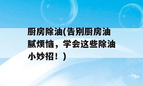 厨房除油(告别厨房油腻烦恼，学会这些除油小妙招！)