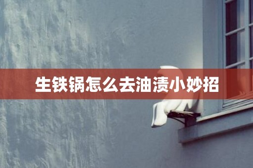 生铁锅怎么去油渍小妙招