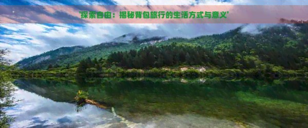 '探索自由：揭秘背包旅行的生活方式与意义'