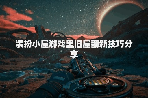 装扮小屋游戏里旧屋翻新技巧分享