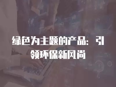 绿色为主题的产品：引领环保新风尚