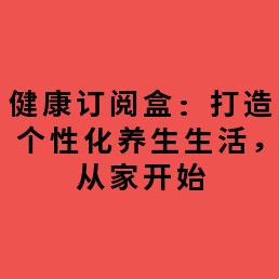 健康订阅盒：打造个性化养生生活，从家开始