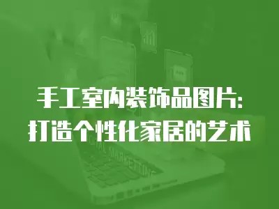 手工室内装饰品图片：打造个性化家居的艺术