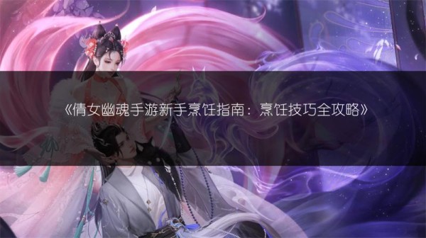 《倩女幽魂手游新手烹饪指南：烹饪技巧全攻略》