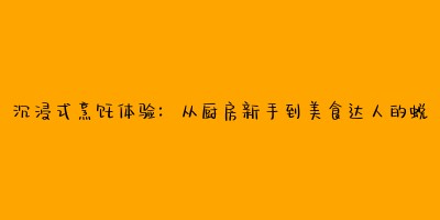 沉浸式烹饪体验:从厨房新手到美食达人的蜕变之旅
