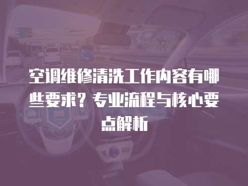 空调维修清洗工作内容有哪些要求？专业流程与核心要点解析