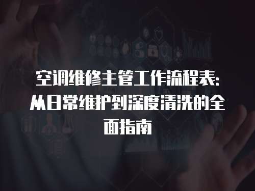 空调维修主管工作流程表：从日常维护到深度清洗的全面指南