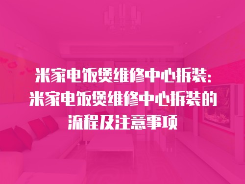 米家电饭煲维修中心拆装：米家电饭煲维修中心拆装的流程及注意事项