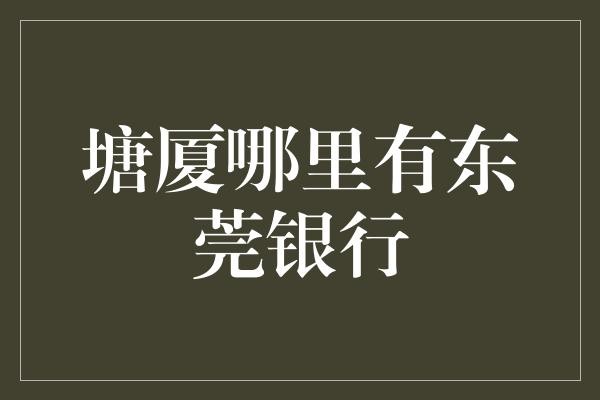 塘厦哪里有东莞银行