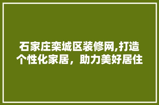 石家庄栾城区装修网,打造个性化家居，助力美好居住生活 装修材料