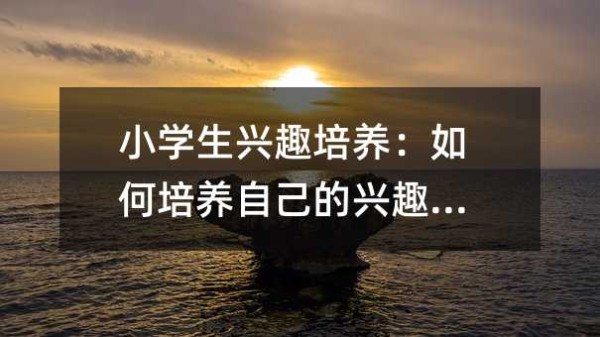 小学生兴趣培养:如何培养自己的兴趣爱好