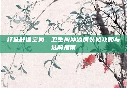 打造舒适空间,卫生间冲凉房装修攻略与选购指南