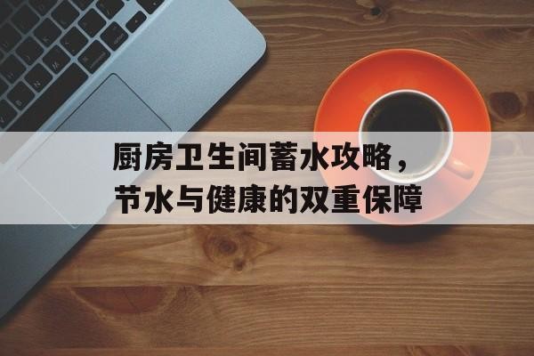 厨房卫生间蓄水攻略，节水与健康的双重保障
