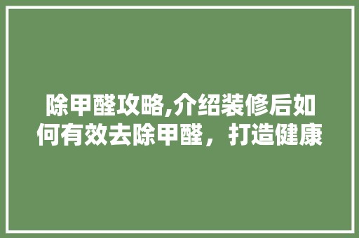 除甲醛攻略,介绍装修后如何有效去除甲醛，打造健康家居环境 地板