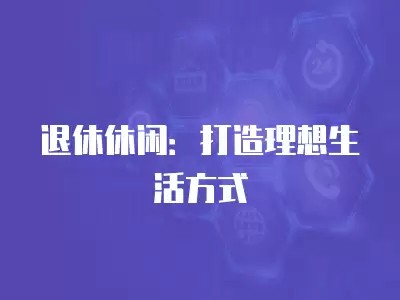 退休休闲：打造理想生活方式