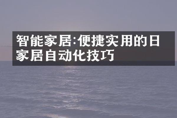 智能家居:便捷实用的日常家居自动化技巧