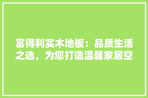 富得利实木地板：品质生活之选，为您打造温馨家居空间 现代风格装饰
