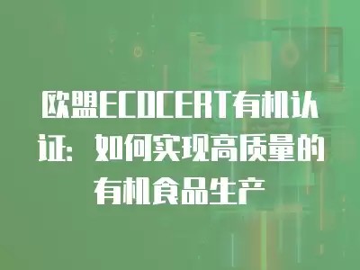 欧盟ECOCERT有机认证:如何实现高质量的有机食品生产