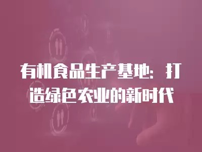 有机食品生产基地:打造绿色农业的新时代