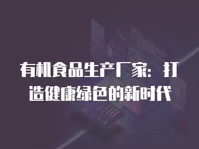 有机食品生产厂家:打造健康绿色的新时代