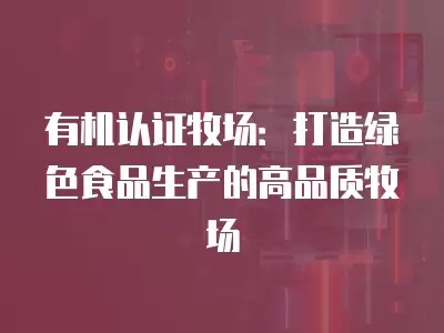 有机认证牧场:打造绿色食品生产的高品质牧场