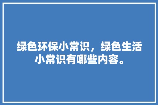 绿色环保小常识，绿色生活小常识有哪些内容。 居家装饰