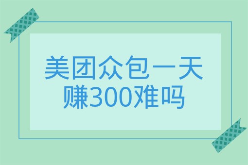 美团众包一天赚300难吗