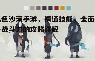 黑色沙漠，精通技能全面提升战斗力的策略解析