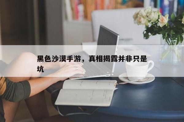 黑色沙漠手游，真相揭露并非只是坑