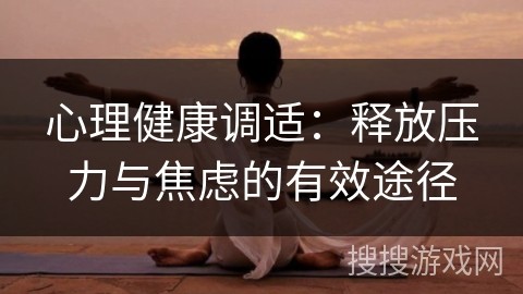 心理健康调适：释放压力与焦虑的有效途径