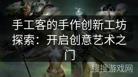 手工客的手作创新工坊探索：开启创意艺术之门