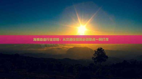 海南自由行全攻略：从交通住宿到必游景点一网打尽