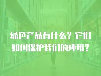 绿色产品有什么？它们如何保护我们的环境？