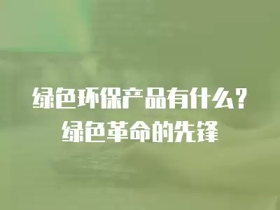 绿色环保产品有什么？绿色革命的先锋