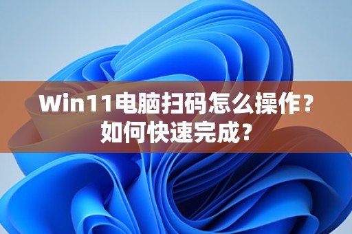Win11电脑扫码怎么操作？如何快速完成？ 第1张
